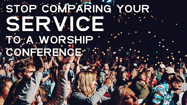 Stop Comparing Your Service To A Worship Conference