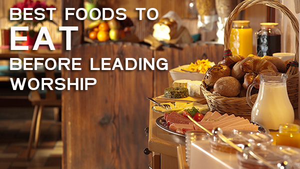 Best Foods To Eat Before Leading Worship | Worship Deeper
